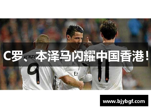 C罗、本泽马闪耀中国香港！