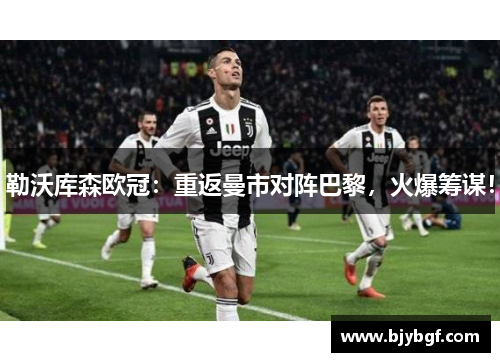 勒沃库森欧冠：重返曼市对阵巴黎，火爆筹谋！