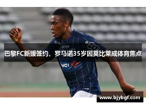 巴黎FC新援签约，罗马诺35岁因莫比莱成体育焦点